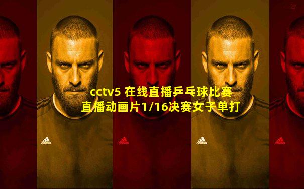 cctv5 在线直播乒乓球比赛直播动画片1/16决赛女子单打